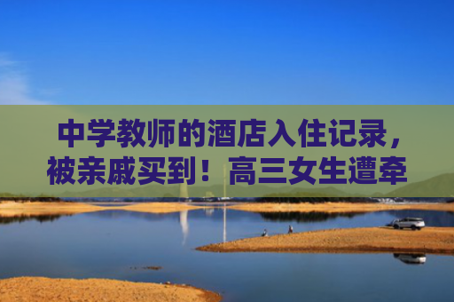 中学教师的酒店入住记录，被亲戚买到！高三女生遭牵连