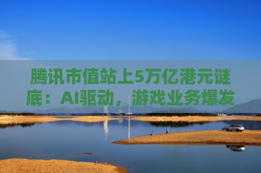 腾讯市值站上5万亿港元谜底：AI驱动，游戏业务爆发