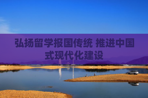 弘扬留学报国传统 推进中国式现代化建设