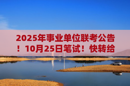 2025年事业单位联考公告！10月25日笔试！快转给身边需要的人！