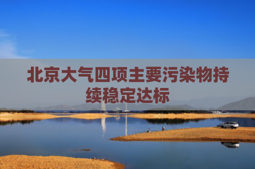北京大气四项主要污染物持续稳定达标