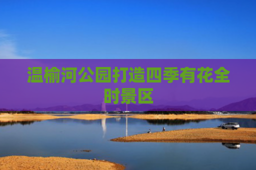 温榆河公园打造四季有花全时景区