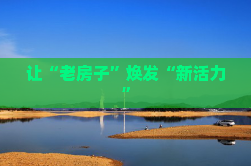让“老房子”焕发“新活力”