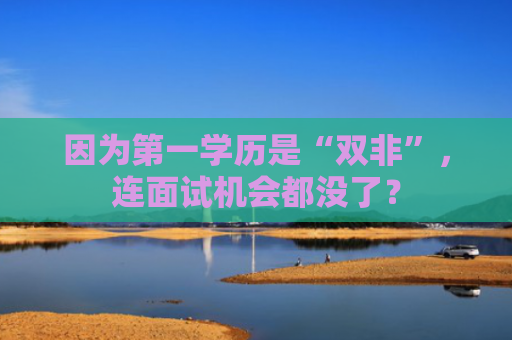 因为第一学历是“双非”，连面试机会都没了？