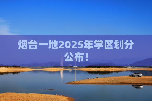 烟台一地2025年学区划分公布！