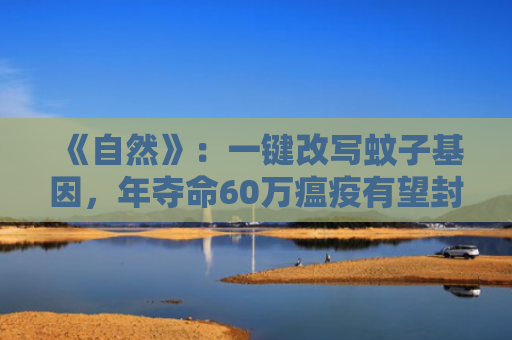 《自然》：一键改写蚊子基因，年夺命60万瘟疫有望封存