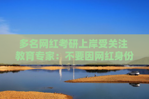 多名网红考研上岸受关注 教育专家：不要因网红身份而有偏见