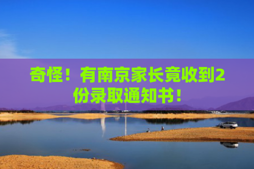 奇怪！有南京家长竟收到2份录取通知书！