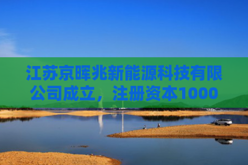 江苏京晖兆新能源科技有限公司成立，注册资本1000万人民币