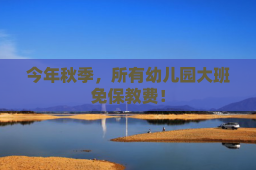 今年秋季，所有幼儿园大班免保教费！