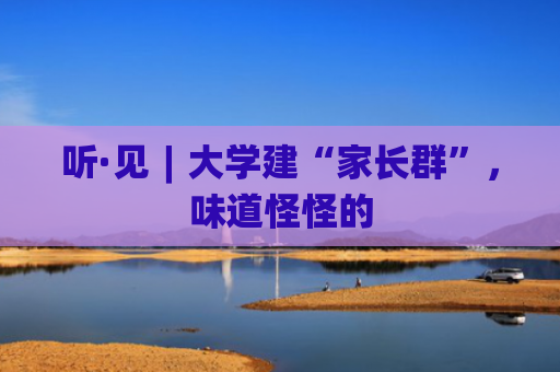 听·见︱大学建“家长群”，味道怪怪的