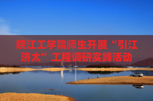 皖江工学院师生开展“引江济太”工程调研实践活动