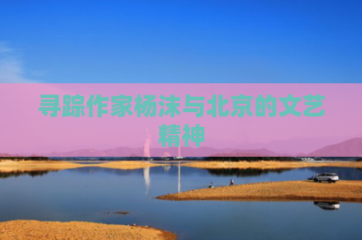 寻踪作家杨沫与北京的文艺精神