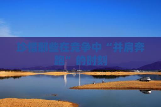 珍惜那些在竞争中“并肩奔跑”的时刻