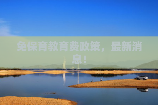 免保育教育费政策，最新消息！
