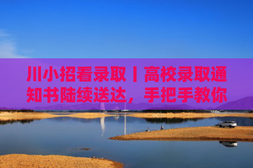 川小招看录取丨高校录取通知书陆续送达，手把手教你辨真假