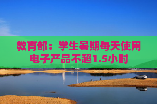 教育部：学生暑期每天使用电子产品不超1.5小时