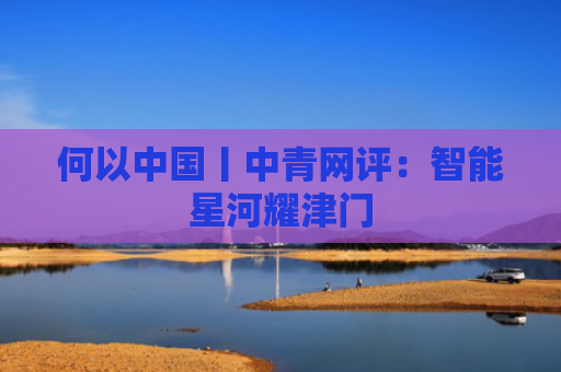 何以中国丨中青网评：智能星河耀津门