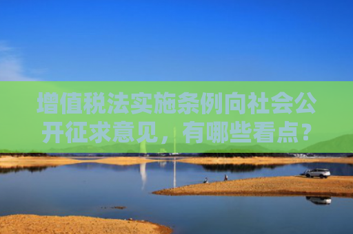 增值税法实施条例向社会公开征求意见，有哪些看点？