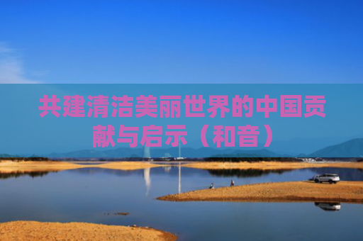 共建清洁美丽世界的中国贡献与启示（和音）