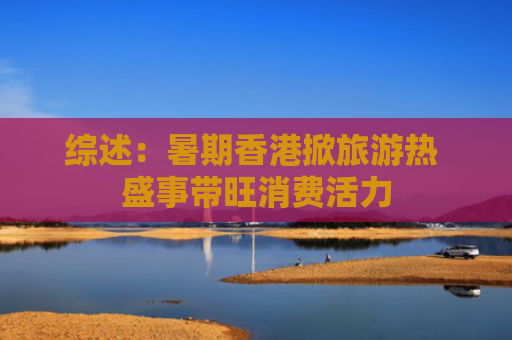 综述：暑期香港掀旅游热 盛事带旺消费活力