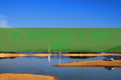 护一泓清水永续北上（治理者说）