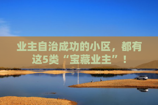 业主自治成功的小区，都有这5类“宝藏业主”！