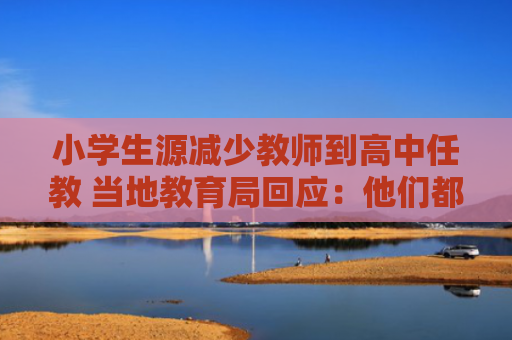 小学生源减少教师到高中任教 当地教育局回应：他们都有高中教师资格证