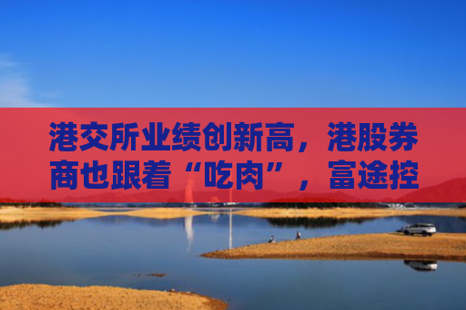 港交所业绩创新高，港股券商也跟着“吃肉”，富途控股半年营收超百亿