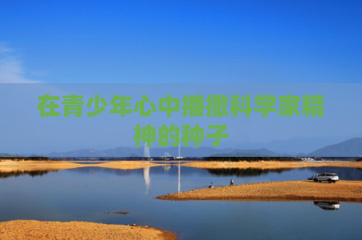 在青少年心中播撒科学家精神的种子