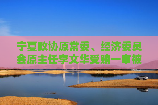 宁夏政协原常委、经济委员会原主任李文华受贿一审被判十一年六个月