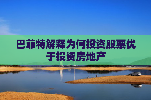 巴菲特解释为何投资股票优于投资房地产