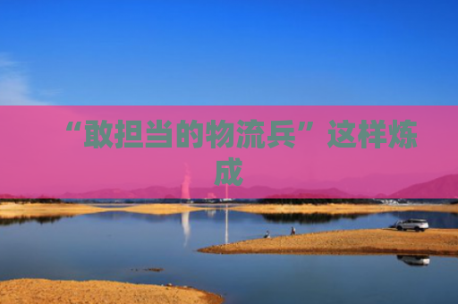 “敢担当的物流兵”这样炼成