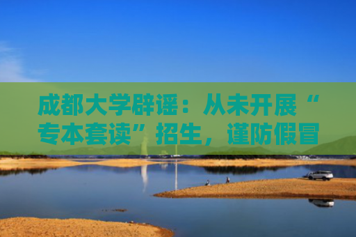 成都大学辟谣：从未开展“专本套读”招生，谨防假冒通知书骗局