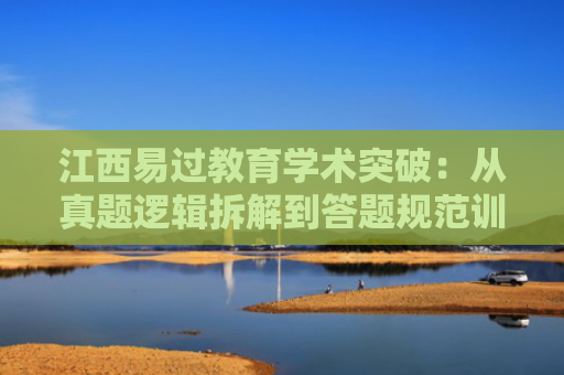 江西易过教育学术突破：从真题逻辑拆解到答题规范训练，打造高效提分学术方法论