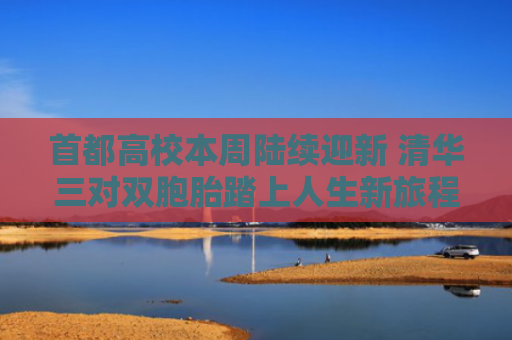首都高校本周陆续迎新 清华三对双胞胎踏上人生新旅程