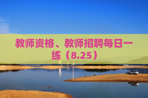 教师资格、教师招聘每日一练（8.25）