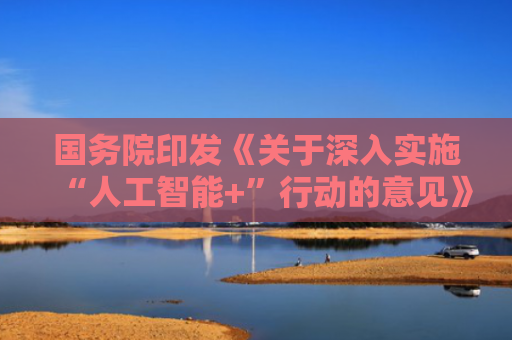国务院印发《关于深入实施“人工智能+”行动的意见》