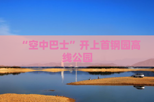“空中巴士”开上首钢园高线公园