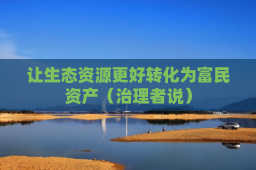 让生态资源更好转化为富民资产（治理者说）