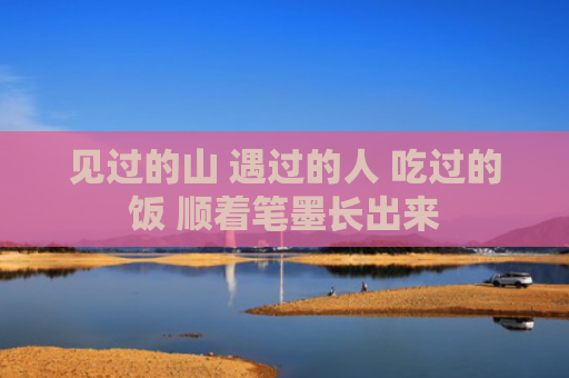 见过的山 遇过的人 吃过的饭 顺着笔墨长出来