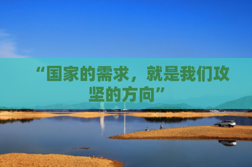 “国家的需求，就是我们攻坚的方向”