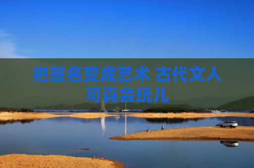 把签名变成艺术 古代文人可真会玩儿