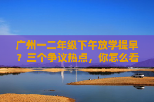 广州一二年级下午放学提早？三个争议热点，你怎么看？