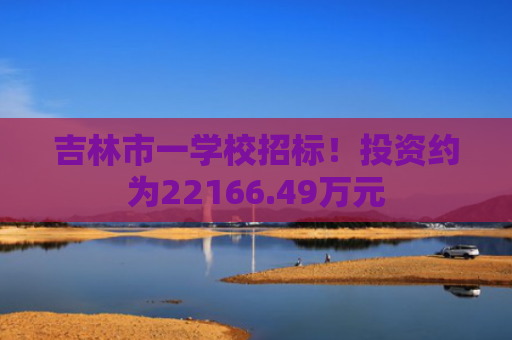 吉林市一学校招标！投资约为22166.49万元