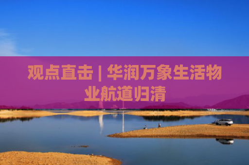 观点直击 | 华润万象生活物业航道归清