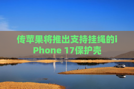 传苹果将推出支持挂绳的iPhone 17保护壳