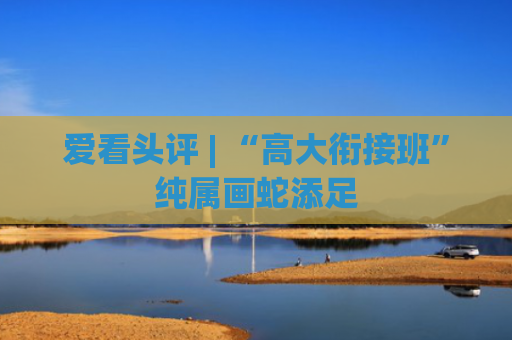 爱看头评 | “高大衔接班”纯属画蛇添足