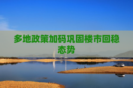 多地政策加码巩固楼市回稳态势