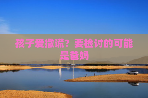 孩子爱撒谎？要检讨的可能是爸妈